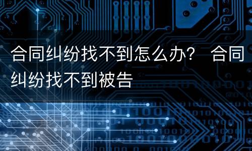 合同纠纷找不到怎么办？ 合同纠纷找不到被告