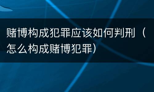 赌博构成犯罪应该如何判刑（怎么构成赌博犯罪）