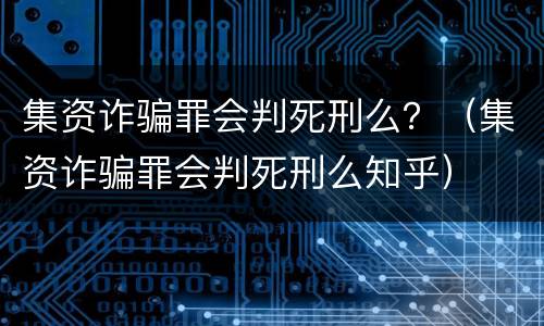 集资诈骗罪会判死刑么？（集资诈骗罪会判死刑么知乎）