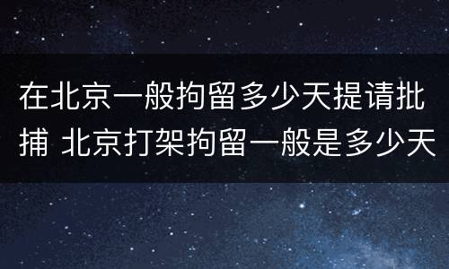 在北京一般拘留多少天提请批捕 北京打架拘留一般是多少天