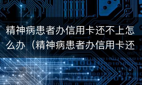 精神病患者办信用卡还不上怎么办（精神病患者办信用卡还不上怎么办呀）