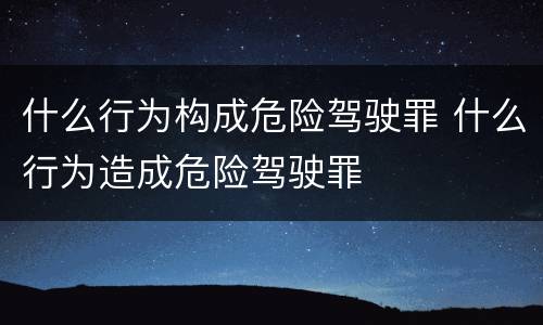 什么行为构成危险驾驶罪 什么行为造成危险驾驶罪
