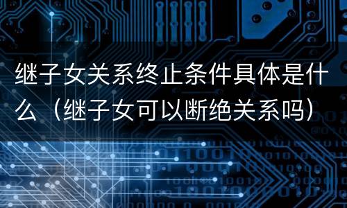 继子女关系终止条件具体是什么（继子女可以断绝关系吗）