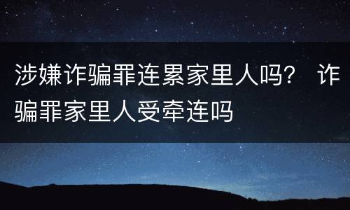 涉嫌诈骗罪连累家里人吗？ 诈骗罪家里人受牵连吗