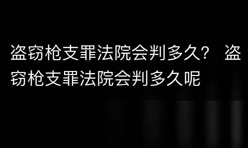 盗窃枪支罪法院会判多久？ 盗窃枪支罪法院会判多久呢