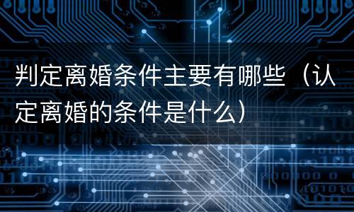 判定离婚条件主要有哪些（认定离婚的条件是什么）