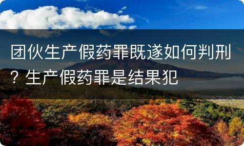 团伙生产假药罪既遂如何判刑? 生产假药罪是结果犯