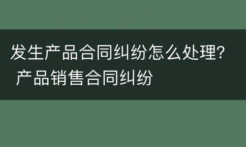 发生产品合同纠纷怎么处理？ 产品销售合同纠纷