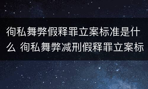 徇私舞弊假释罪立案标准是什么 徇私舞弊减刑假释罪立案标准