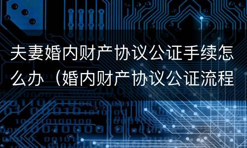 夫妻婚内财产协议公证手续怎么办（婚内财产协议公证流程）
