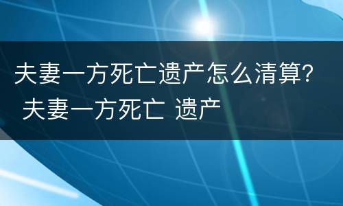 夫妻一方死亡遗产怎么清算？ 夫妻一方死亡 遗产