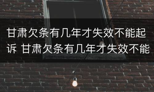 甘肃欠条有几年才失效不能起诉 甘肃欠条有几年才失效不能起诉了