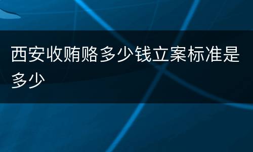 西安收贿赂多少钱立案标准是多少