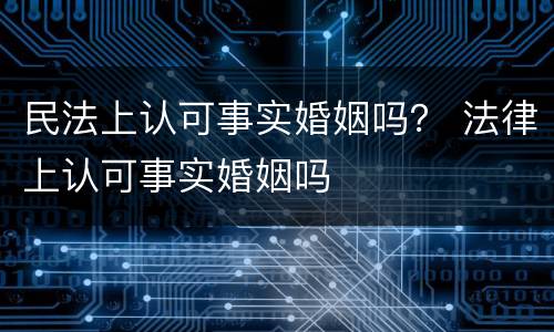民法上认可事实婚姻吗？ 法律上认可事实婚姻吗