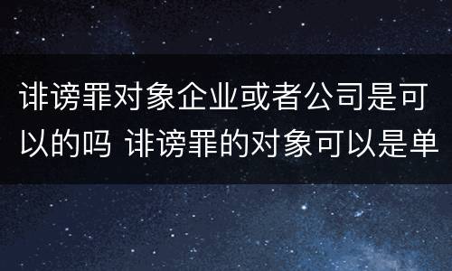 诽谤罪对象企业或者公司是可以的吗 诽谤罪的对象可以是单位吗