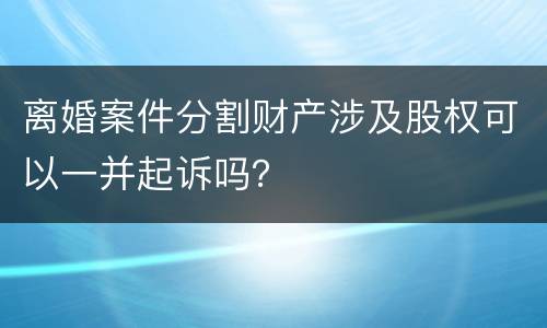 离婚案件分割财产涉及股权可以一并起诉吗？