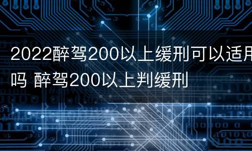 2022醉驾200以上缓刑可以适用吗 醉驾200以上判缓刑