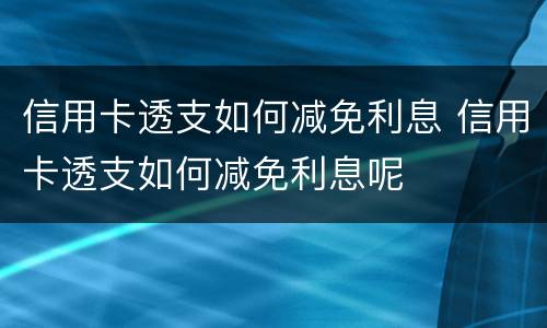 信用卡透支如何减免利息 信用卡透支如何减免利息呢