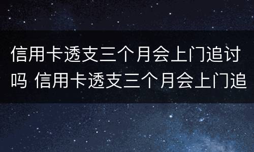 信用卡透支三个月会上门追讨吗 信用卡透支三个月会上门追讨吗怎么办