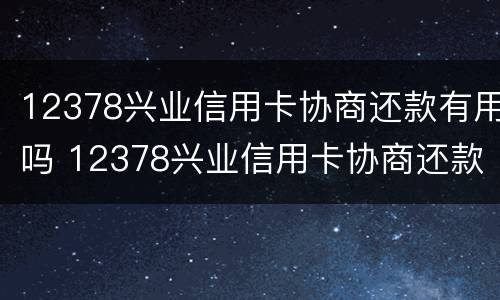 12378兴业信用卡协商还款有用吗 12378兴业信用卡协商还款有用吗
