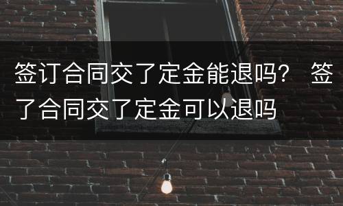签订合同交了定金能退吗？ 签了合同交了定金可以退吗