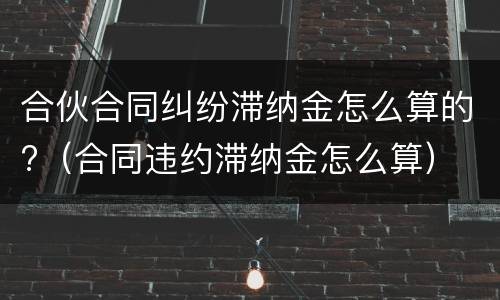 合伙合同纠纷滞纳金怎么算的?（合同违约滞纳金怎么算）