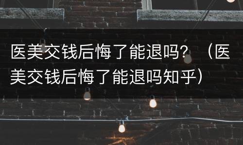 医美交钱后悔了能退吗？（医美交钱后悔了能退吗知乎）