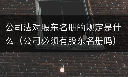 公司法对股东名册的规定是什么（公司必须有股东名册吗）