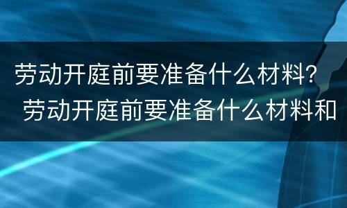 劳动开庭前要准备什么材料？ 劳动开庭前要准备什么材料和手续