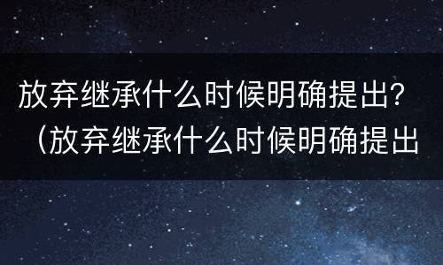 放弃继承什么时候明确提出？（放弃继承什么时候明确提出的）