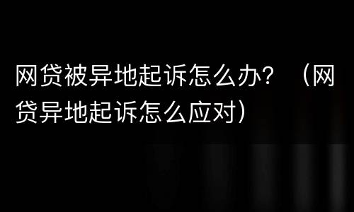 网贷被异地起诉怎么办？（网贷异地起诉怎么应对）