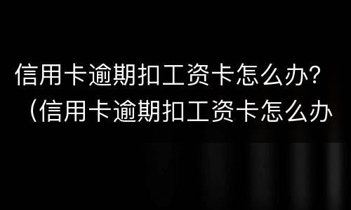 信用卡逾期扣工资卡怎么办？（信用卡逾期扣工资卡怎么办）