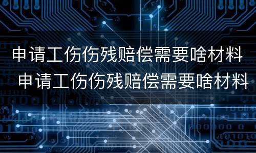 申请工伤伤残赔偿需要啥材料 申请工伤伤残赔偿需要啥材料和手续