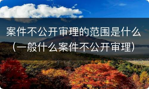 案件不公开审理的范围是什么（一般什么案件不公开审理）