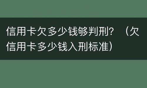 信用卡欠多少钱够判刑？（欠信用卡多少钱入刑标准）