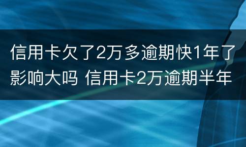 信用卡欠了2万多逾期快1年了影响大吗 信用卡2万逾期半年会怎么样