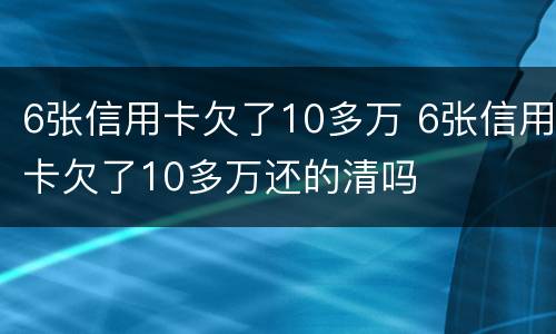 6张信用卡欠了10多万 6张信用卡欠了10多万还的清吗
