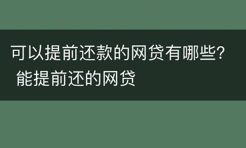 可以提前还款的网贷有哪些？ 能提前还的网贷