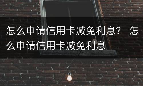 怎么申请信用卡减免利息？ 怎么申请信用卡减免利息