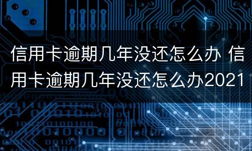 信用卡逾期几年没还怎么办 信用卡逾期几年没还怎么办2021