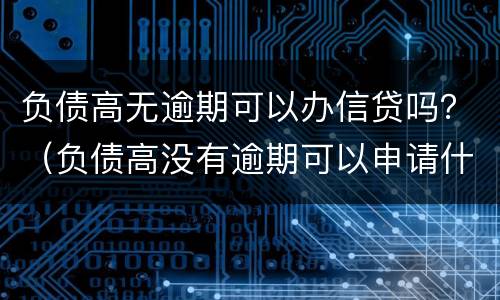 负债高无逾期可以办信贷吗？（负债高没有逾期可以申请什么贷款）