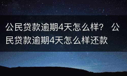 公民贷款逾期4天怎么样？ 公民贷款逾期4天怎么样还款