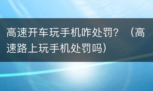 高速开车玩手机咋处罚？（高速路上玩手机处罚吗）