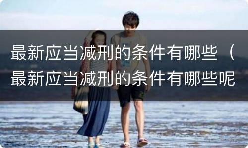 最新应当减刑的条件有哪些（最新应当减刑的条件有哪些呢）