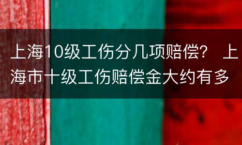 上海10级工伤分几项赔偿？ 上海市十级工伤赔偿金大约有多少