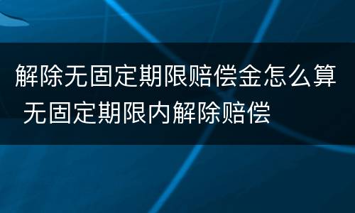 解除无固定期限赔偿金怎么算 无固定期限内解除赔偿