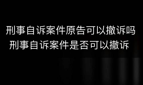 刑事自诉案件原告可以撤诉吗 刑事自诉案件是否可以撤诉