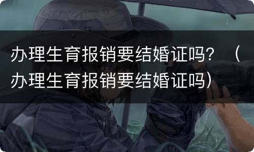 办理生育报销要结婚证吗？（办理生育报销要结婚证吗）