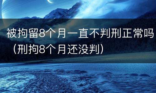 被拘留8个月一直不判刑正常吗（刑拘8个月还没判）