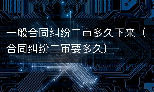 一般合同纠纷二审多久下来（合同纠纷二审要多久）